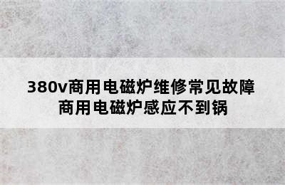 380v商用电磁炉维修常见故障 商用电磁炉感应不到锅